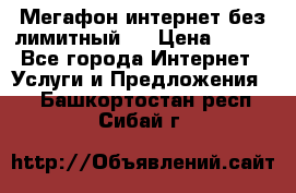 Мегафон интернет без лимитный   › Цена ­ 800 - Все города Интернет » Услуги и Предложения   . Башкортостан респ.,Сибай г.